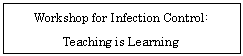 �e�L�X�g �{�b�N�X: Workshop for Infection Control:  Teaching is Learning    